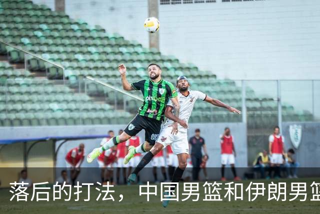 落后的打法，中国男篮和伊朗男篮打的难解难分，没三分球没空间
