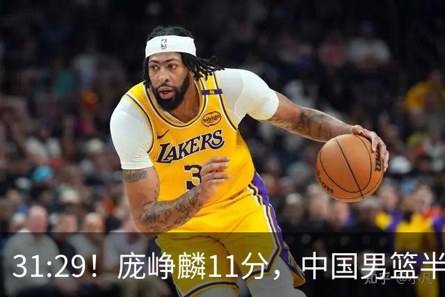 31:29！庞峥麟11分，中国男篮半场领先伊朗2分，鏖战争铜牌