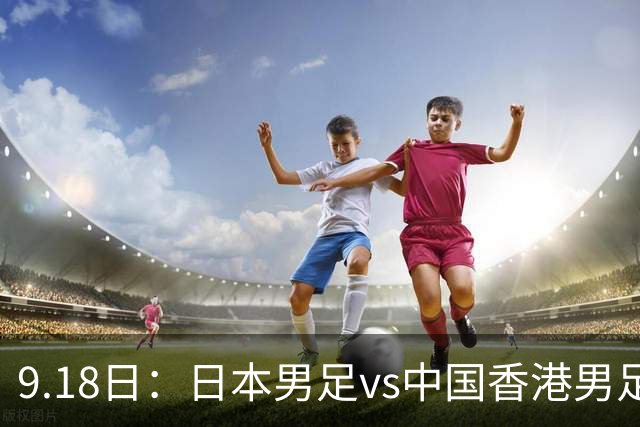 9.18日：日本男足vs中国香港男足日本派出了U21参加亚运会